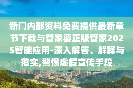 新門內部資料免費提供最新章節下載與管家婆正版管家2025智能應用-深入解答、解釋與落實,警惕虛假宣傳手段