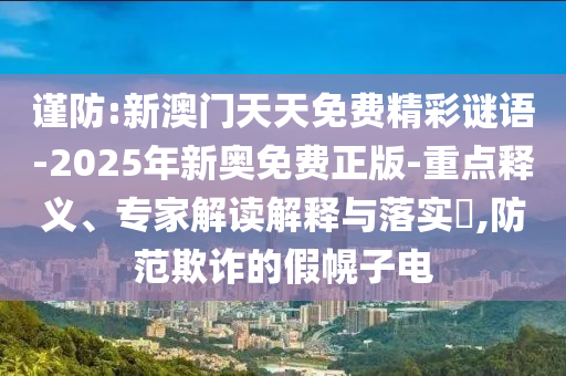 謹(jǐn)防:新澳門天天免費精彩謎語-2025年新奧免費正版-重點釋義、專家解讀解釋與落實?,防范欺詐的假幌子電