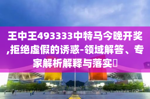 王中王493333中特馬今晚開獎,拒絕虛假的誘惑-領域解答、專家解析解釋與落實?