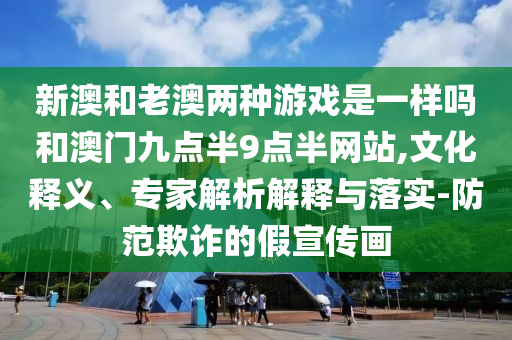 新澳和老澳兩種游戲是一樣嗎和澳門九點半9點半網站,文化釋義、專家解析解釋與落實-防范欺詐的假宣傳畫