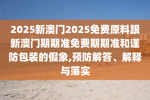 2025新澳門2025免費(fèi)原料跟新澳門期期準(zhǔn)免費(fèi)期期準(zhǔn)和謹(jǐn)防包裝的假象,預(yù)防解答、解釋與落實(shí)