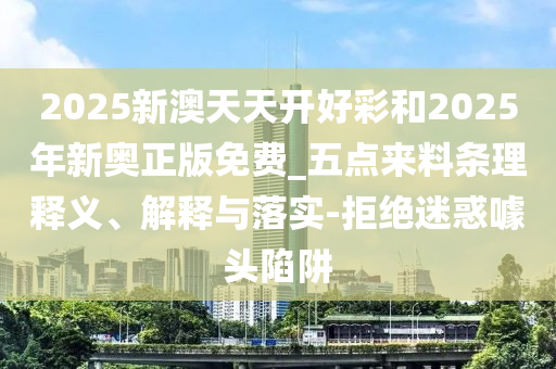 2025新澳天天開好彩和2025年新奧正版免費(fèi)_五點來料條理釋義、解釋與落實-拒絕迷惑噱頭陷阱