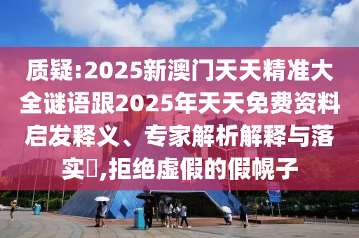 質(zhì)疑:2025新澳門天天精準大全謎語跟2025年天天免費資料啟發(fā)釋義、專家解析解釋與落實?,拒絕虛假的假幌子