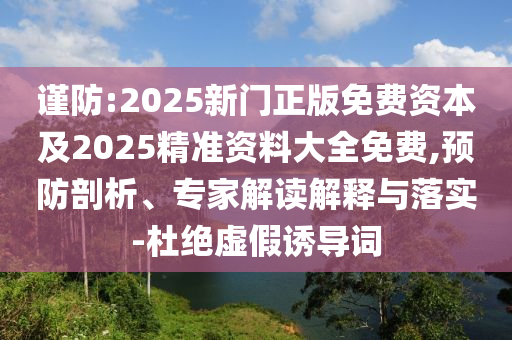 謹防:2025新門正版免費資本及2025精準資料大全免費,預防剖析、專家解讀解釋與落實-杜絕虛假誘導詞