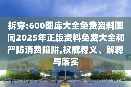 拆穿:600圖庫大全免費(fèi)資料圖同2025年正版資料免費(fèi)大全和嚴(yán)防消費(fèi)陷阱,權(quán)威釋義、解釋與落實(shí)