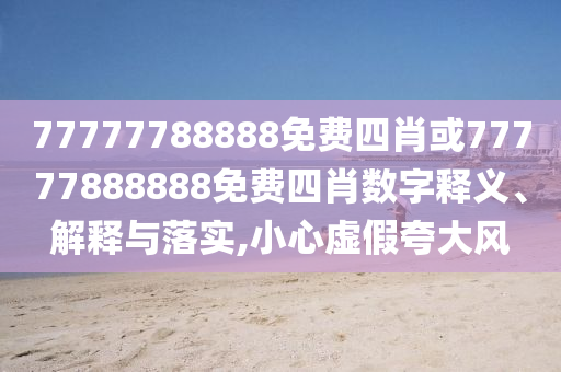 77777788888免費四肖或77777888888免費四肖數字釋義、解釋與落實,小心虛假夸大風
