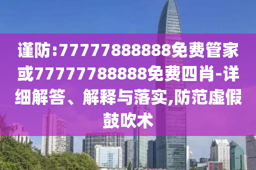 謹防:77777888888免費管家或77777788888免費四肖-詳細解答、解釋與落實,防范虛假鼓吹術(shù)