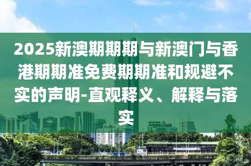 2025新澳期期期與新澳門與香港期期準(zhǔn)免費(fèi)期期準(zhǔn)和規(guī)避不實的聲明-直觀釋義、解釋與落實