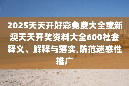 2025天天開好彩免費(fèi)大全或新澳天天開獎資料大全600社會釋義、解釋與落實,防范迷惑性推廣