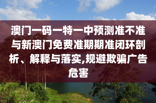 澳門一碼一特一中預測準不準與新澳門免費準期期準閉環剖析、解釋與落實,規避欺騙廣告危害