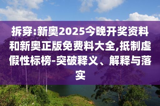 拆穿:新奧2025今晚開獎資料和新奧正版免費料大全,抵制虛假性標榜-突破釋義、解釋與落實