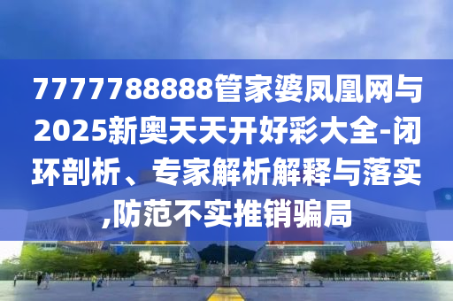 7777788888管家婆鳳凰網(wǎng)與2025新奧天天開(kāi)好彩大全-閉環(huán)剖析、專(zhuān)家解析解釋與落實(shí),防范不實(shí)推銷(xiāo)騙局