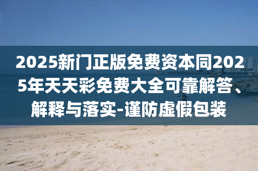 2025新門正版免費資本同2025年天天彩免費大全可靠解答、解釋與落實-謹防虛假包裝