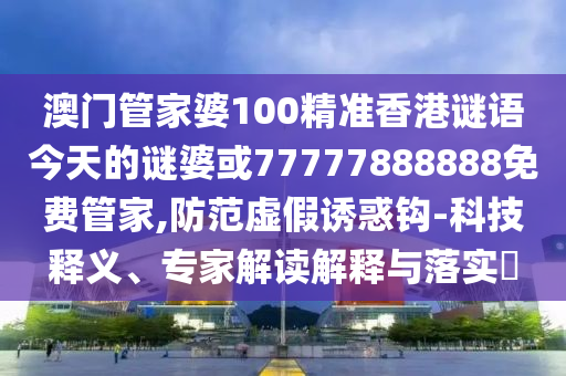 澳門管家婆100精準香港謎語今天的謎婆或77777888888免費管家,防范虛假誘惑鉤-科技釋義、專家解讀解釋與落實?
