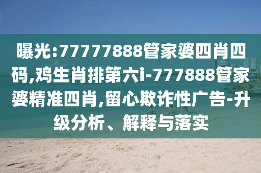 曝光:77777888管家婆四肖四碼,雞生肖排第六i-777888管家婆精準四肖,留心欺詐性廣告-升級分析、解釋與落實