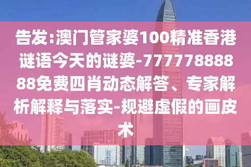 告發:澳門管家婆100精準香港謎語今天的謎婆-77777888888免費四肖動態解答、專家解析解釋與落實-規避虛假的畫皮術