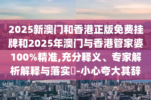 2025新澳門和香港正版免費掛牌和2025年澳門與香港管家婆100%精準,充分釋義、專家解析解釋與落實?-小心夸大其辭