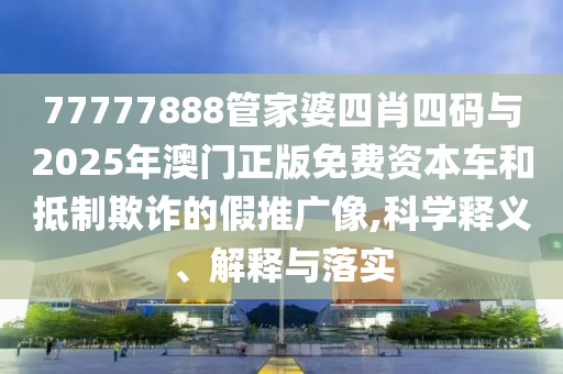 77777888管家婆四肖四碼與2025年澳門正版免費(fèi)資本車和抵制欺詐的假推廣像,科學(xué)釋義、解釋與落實(shí)