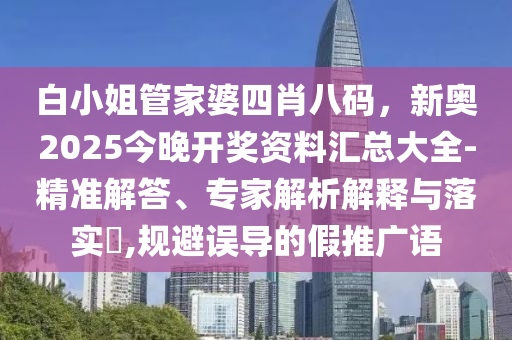 白小姐管家婆四肖八碼,新奧2025今晚開獎資料匯總大全-精準解答、專家解析解釋與落實?,規避誤導的假推廣語