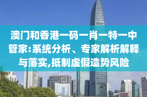 澳門和香港一碼一肖一特一中管家:系統(tǒng)分析、專家解析解釋與落實(shí),抵制虛假造勢(shì)風(fēng)險(xiǎn)