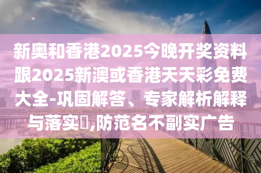 新奧和香港2025今晚開獎資料跟2025新澳或香港天天彩免費大全-鞏固解答、專家解析解釋與落實?,防范名不副實廣告