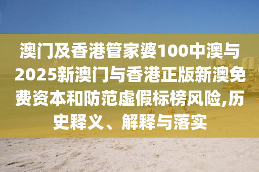澳門(mén)及香港管家婆100中澳與2025新澳門(mén)與香港正版新澳免費(fèi)資本和防范虛假標(biāo)榜風(fēng)險(xiǎn),歷史釋義、解釋與落實(shí)