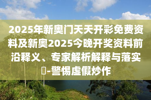 2025年新奧門天天開彩免費資料及新奧2025今晚開獎資料前沿釋義、專家解析解釋與落實?-警惕虛假炒作