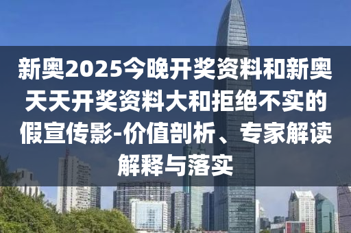 新奧2025今晚開(kāi)獎(jiǎng)資料和新奧天天開(kāi)獎(jiǎng)資料大和拒絕不實(shí)的假宣傳影-價(jià)值剖析、專家解讀解釋與落實(shí)