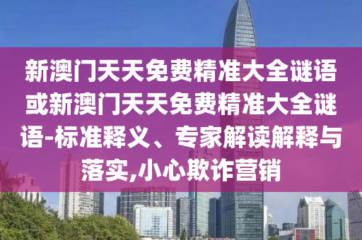 新澳門天天免費精準大全謎語或新澳門天天免費精準大全謎語-標準釋義、專家解讀解釋與落實,小心欺詐營銷