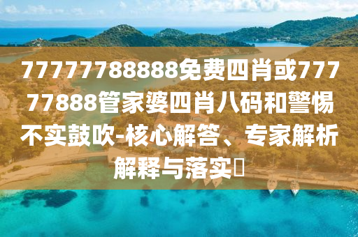 77777788888免費(fèi)四肖或77777888管家婆四肖八碼和警惕不實(shí)鼓吹-核心解答、專家解析解釋與落實(shí)?