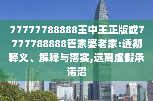 77777788888王中王正版或7777788888管家婆老家:透徹釋義、解釋與落實,遠離虛假承諾沼