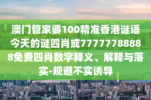 澳門(mén)管家婆100精準(zhǔn)香港謎語(yǔ)今天的謎四肖或77777788888免費(fèi)四肖數(shù)字釋義、解釋與落實(shí)-規(guī)避不實(shí)誘導(dǎo)