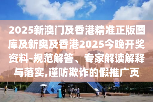 2025新澳門及香港精準正版圖庫及新奧及香港2025今晚開獎資料-規(guī)范解答、專家解讀解釋與落實,謹防欺詐的假推廣頁