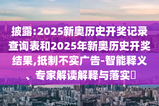 披露:2025新奧歷史開獎記錄查詢表和2025年新奧歷史開獎結果,抵制不實廣告-智能釋義、專家解讀解釋與落實?