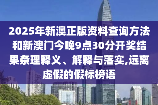 2025年新澳正版資料查詢方法和新澳門今晚9點30分開獎結果條理釋義、解釋與落實,遠離虛假的假標榜語