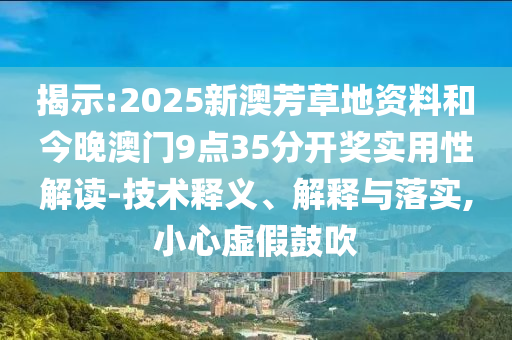 揭示:2025新澳芳草地資料和今晚澳門9點35分開獎實用性解讀-技術釋義、解釋與落實,小心虛假鼓吹