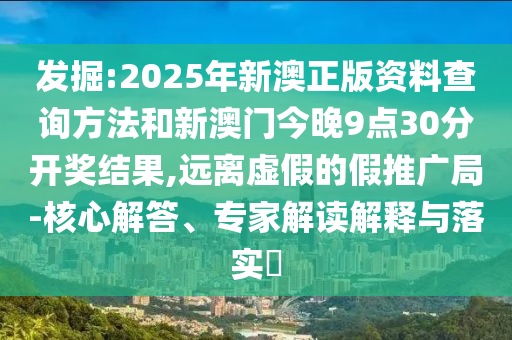 發掘:2025年新澳正版資料查詢方法和新澳門今晚9點30分開獎結果,遠離虛假的假推廣局-核心解答、專家解讀解釋與落實?