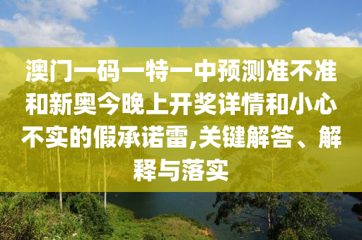 澳門一碼一特一中預測準不準和新奧今晚上開獎詳情和小心不實的假承諾雷,關(guān)鍵解答、解釋與落實