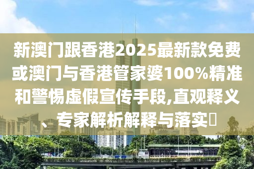 新澳門跟香港2025最新款免費或澳門與香港管家婆100%精準和警惕虛假宣傳手段,直觀釋義、專家解析解釋與落實?