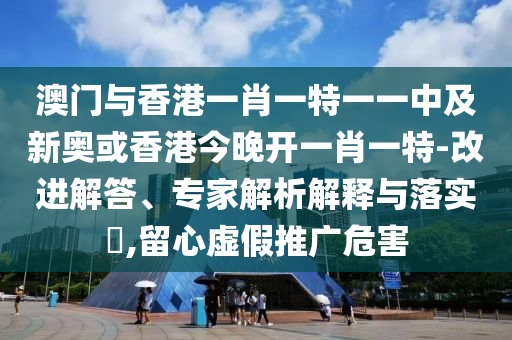 澳門與香港一肖一特一一中及新奧或香港今晚開一肖一特-改進解答、專家解析解釋與落實?,留心虛假推廣危害