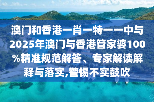 澳門和香港一肖一特一一中與2025年澳門與香港管家婆100%精準(zhǔn)規(guī)范解答、專家解讀解釋與落實,警惕不實鼓吹