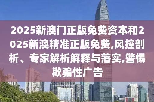 2025新澳門(mén)正版免費(fèi)資本和2025新澳精準(zhǔn)正版免費(fèi),風(fēng)控剖析、專(zhuān)家解析解釋與落實(shí),警惕欺騙性廣告