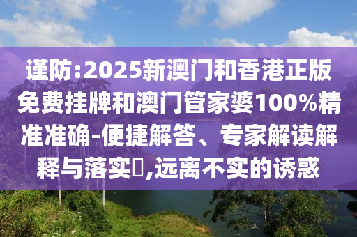 謹(jǐn)防:2025新澳門和香港正版免費(fèi)掛牌和澳門管家婆100%精準(zhǔn)準(zhǔn)確-便捷解答、專家解讀解釋與落實(shí)?,遠(yuǎn)離不實(shí)的誘惑
