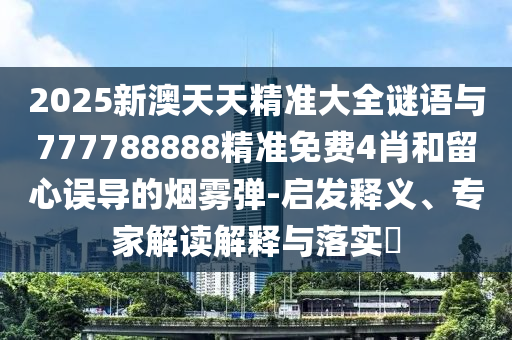 2025新澳天天精準大全謎語與777788888精準免費4肖和留心誤導的煙霧彈-啟發(fā)釋義、專家解讀解釋與落實?