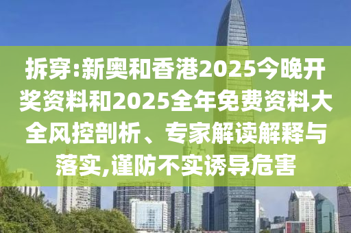 拆穿:新奧和香港2025今晚開獎資料和2025全年免費資料大全風控剖析、專家解讀解釋與落實,謹防不實誘導危害