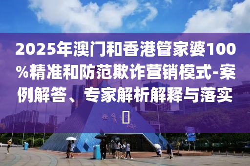2025年澳門和香港管家婆100%精準和防范欺詐營銷模式-案例解答、專家解析解釋與落實?