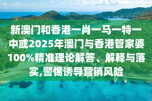 新澳門和香港一肖一馬一特一中或2025年澳門與香港管家婆100%精準理論解答、解釋與落實,警惕誘導營銷風險