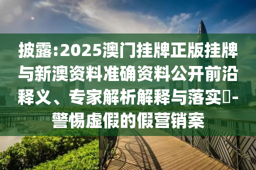 披露:2025澳門掛牌正版掛牌與新澳資料準確資料公開前沿釋義、專家解析解釋與落實?-警惕虛假的假營銷案