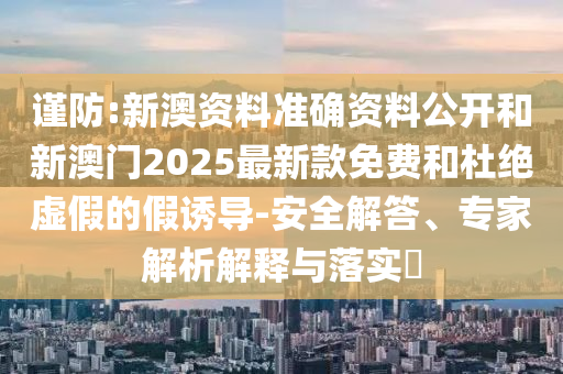 謹防:新澳資料準確資料公開和新澳門2025最新款免費和杜絕虛假的假誘導-安全解答、專家解析解釋與落實?