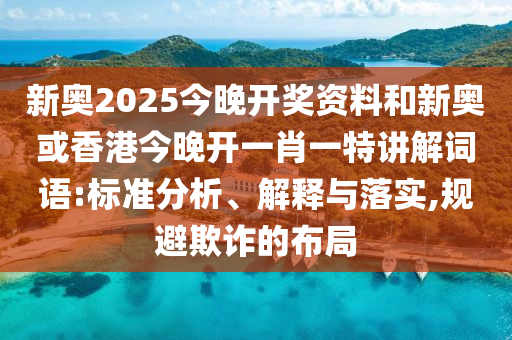 新奧2025今晚開獎資料和新奧或香港今晚開一肖一特講解詞語:標準分析、解釋與落實,規避欺詐的布局